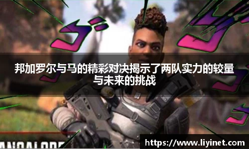 邦加罗尔与马的精彩对决揭示了两队实力的较量与未来的挑战