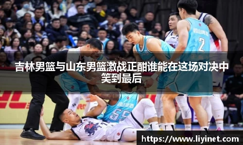 吉林男篮与山东男篮激战正酣谁能在这场对决中笑到最后